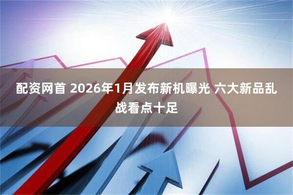 配资网首 2026年1月发布新机曝光 六大新品乱战看点十足