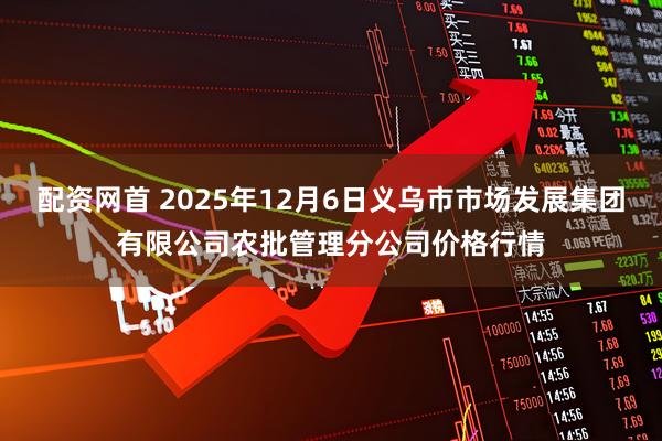 配资网首 2025年12月6日义乌市市场发展集团有限公司农批管理分公司价格行情