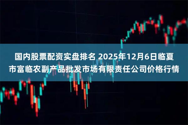 国内股票配资实盘排名 2025年12月6日临夏市富临农副产品批发市场有限责任公司价格行情