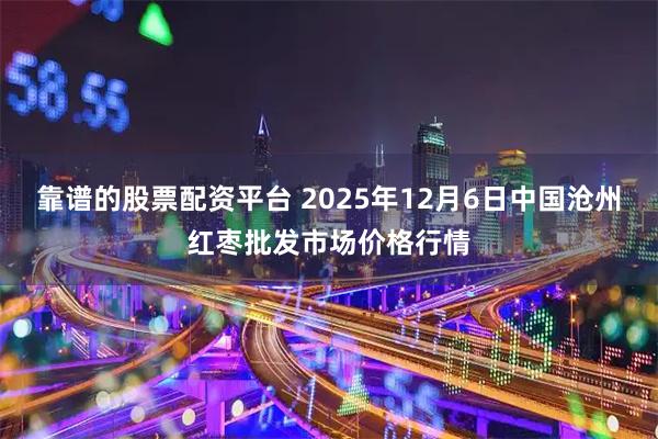 靠谱的股票配资平台 2025年12月6日中国沧州红枣批发市场价格行情
