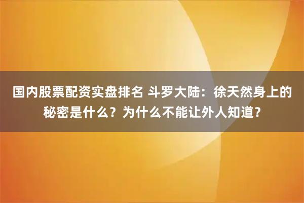 国内股票配资实盘排名 斗罗大陆：徐天然身上的秘密是什么？为什么不能让外人知道？
