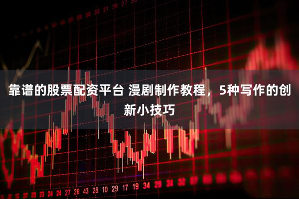 靠谱的股票配资平台 漫剧制作教程，5种写作的创新小技巧