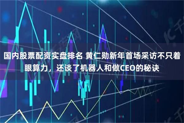 国内股票配资实盘排名 黄仁勋新年首场采访不只着眼算力,还谈了机器人和做CEO的秘诀
