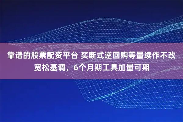 靠谱的股票配资平台 买断式逆回购等量续作不改宽松基调，6个月期工具加量可期