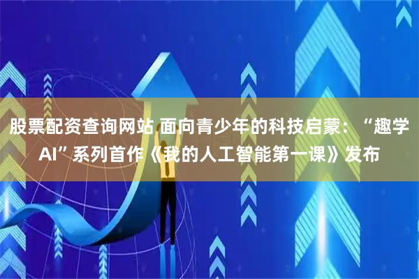 股票配资查询网站 面向青少年的科技启蒙：“趣学AI”系列首作《我的人工智能第一课》发布