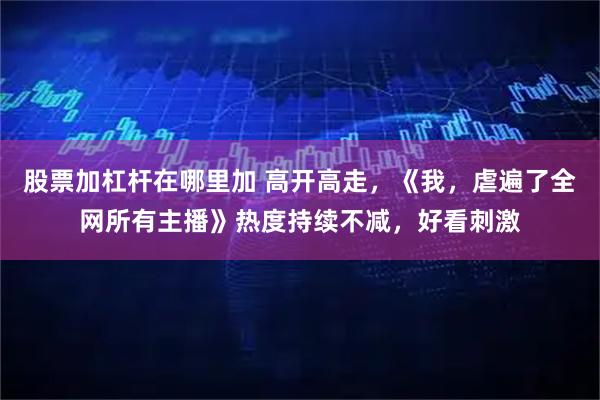 股票加杠杆在哪里加 高开高走，《我，虐遍了全网所有主播》热度持续不减，好看刺激