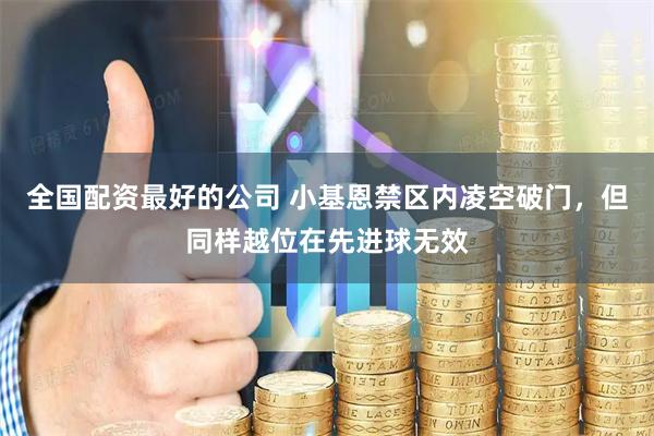 全国配资最好的公司 小基恩禁区内凌空破门，但同样越位在先进球无效