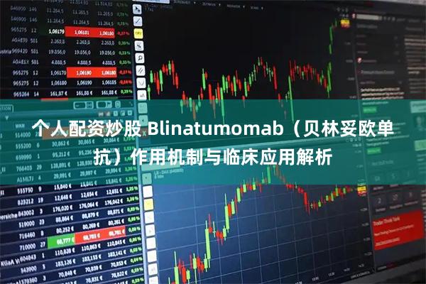 个人配资炒股 Blinatumomab（贝林妥欧单抗）作用机制与临床应用解析