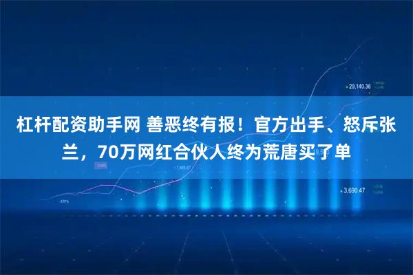 杠杆配资助手网 善恶终有报！官方出手、怒斥张兰，70万网红合伙人终为荒唐买了单