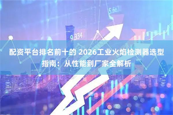 配资平台排名前十的 2026工业火焰检测器选型指南：从性能到厂家全解析