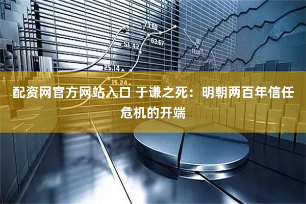 配资网官方网站入口 于谦之死：明朝两百年信任危机的开端