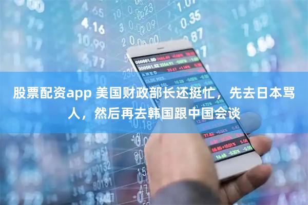 股票配资app 美国财政部长还挺忙，先去日本骂人，然后再去韩国跟中国会谈