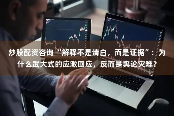 炒股配资咨询 “解释不是清白，而是证据”：为什么武大式的应激回应，反而是舆论灾难？