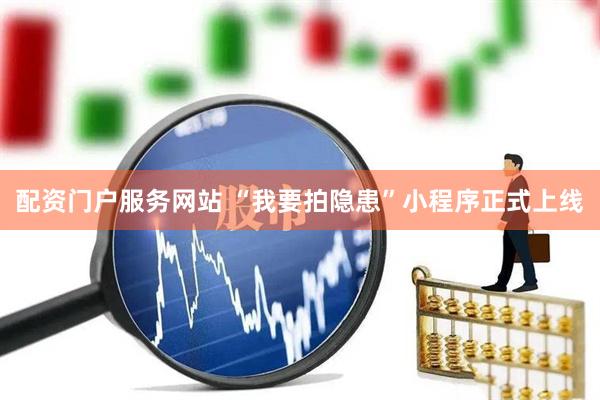 配资门户服务网站 “我要拍隐患”小程序正式上线