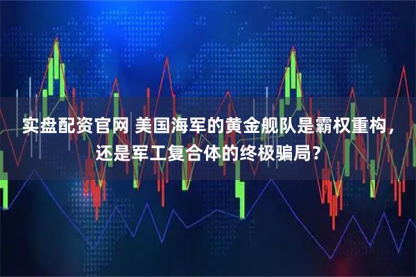 实盘配资官网 美国海军的黄金舰队是霸权重构，还是军工复合体的终极骗局？