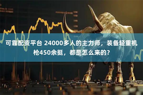 可靠配资平台 24000多人的主力师，装备轻重机枪450余挺，都是怎么来的？