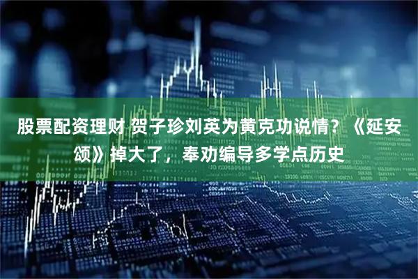 股票配资理财 贺子珍刘英为黄克功说情？《延安颂》掉大了，奉劝编导多学点历史