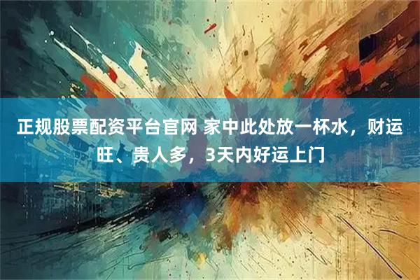 正规股票配资平台官网 家中此处放一杯水，财运旺、贵人多，3天内好运上门