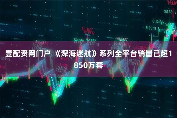 壹配资网门户 《深海迷航》系列全平台销量已超1850万套